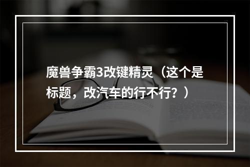 魔兽争霸3改键精灵（这个是标题，改汽车的行不行？）