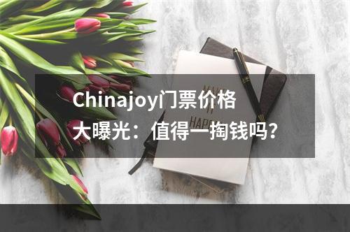 Chinajoy门票价格大曝光：值得一掏钱吗？