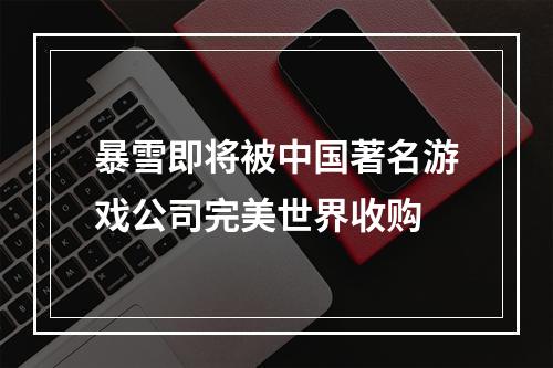 暴雪即将被中国著名游戏公司完美世界收购