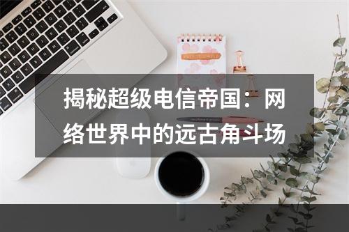 揭秘超级电信帝国：网络世界中的远古角斗场