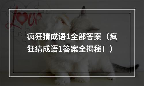 疯狂猜成语1全部答案（疯狂猜成语1答案全揭秘！）