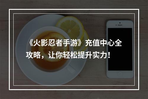 《火影忍者手游》充值中心全攻略，让你轻松提升实力！