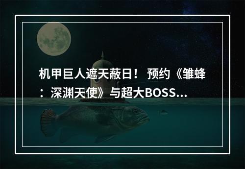 机甲巨人遮天蔽日！ 预约《雏蜂：深渊天使》与超大BOSS激烈酣战！--手游攻略网