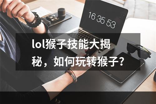 lol猴子技能大揭秘，如何玩转猴子？