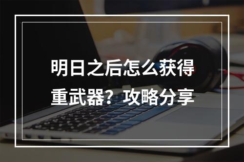 明日之后怎么获得重武器？攻略分享