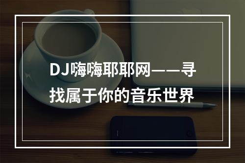 DJ嗨嗨耶耶网——寻找属于你的音乐世界