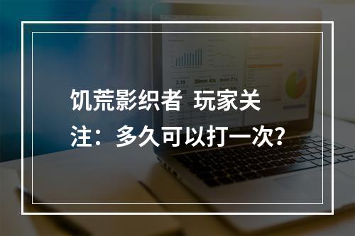 饥荒影织者  玩家关注：多久可以打一次？