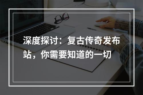 深度探讨：复古传奇发布站，你需要知道的一切