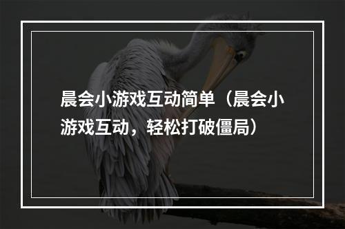 晨会小游戏互动简单（晨会小游戏互动，轻松打破僵局）