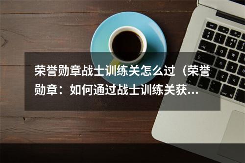 荣誉勋章战士训练关怎么过（荣誉勋章：如何通过战士训练关获得最高评价？）