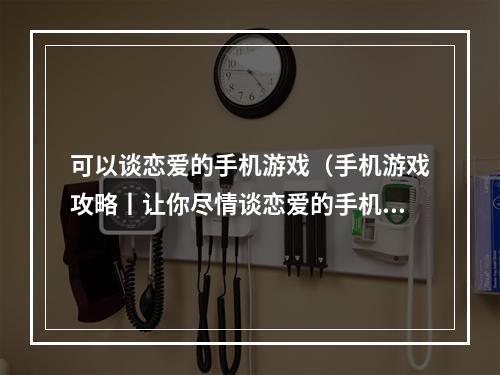 可以谈恋爱的手机游戏（手机游戏攻略丨让你尽情谈恋爱的手机游戏推荐）