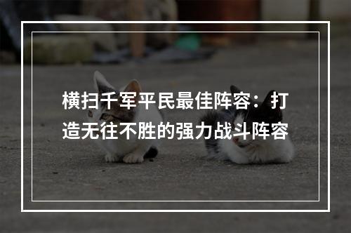 横扫千军平民最佳阵容：打造无往不胜的强力战斗阵容