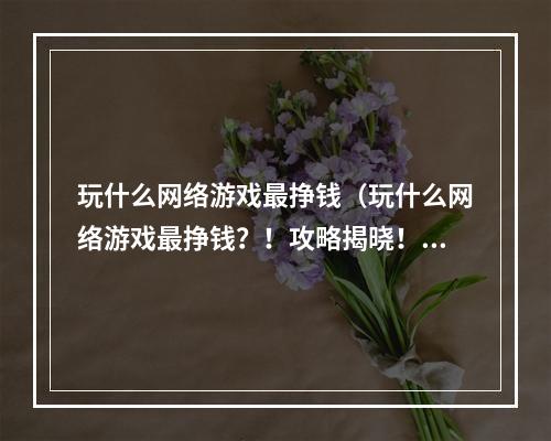 玩什么网络游戏最挣钱（玩什么网络游戏最挣钱？！攻略揭晓！）