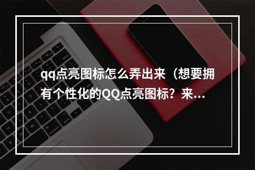 qq点亮图标怎么弄出来（想要拥有个性化的QQ点亮图标？来看看这篇攻略吧！）