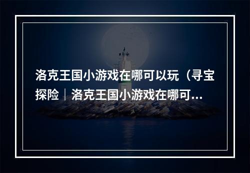 洛克王国小游戏在哪可以玩（寻宝探险｜洛克王国小游戏在哪可以玩？）