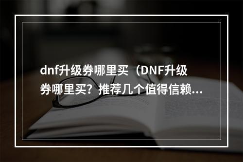 dnf升级券哪里买（DNF升级券哪里买？推荐几个值得信赖的购买渠道！）