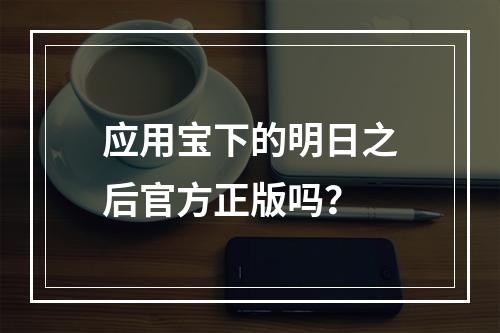 应用宝下的明日之后官方正版吗？