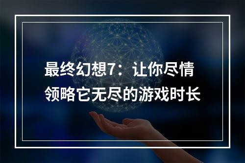 最终幻想7：让你尽情领略它无尽的游戏时长