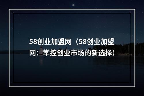 58创业加盟网（58创业加盟网：掌控创业市场的新选择）