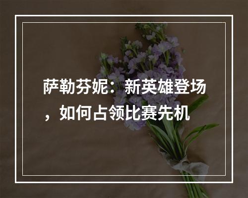 萨勒芬妮：新英雄登场，如何占领比赛先机