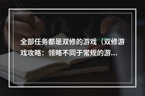 全部任务都是双修的游戏（双修游戏攻略：领略不同于常规的游戏体验）