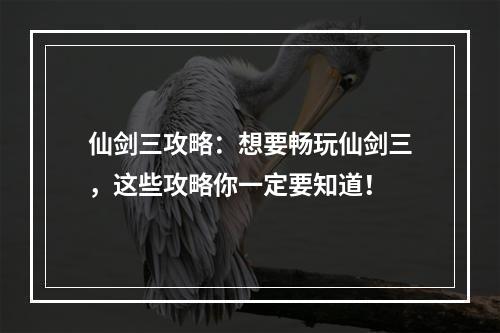 仙剑三攻略：想要畅玩仙剑三，这些攻略你一定要知道！