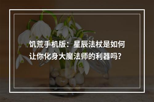 饥荒手机版：星辰法杖是如何让你化身大魔法师的利器吗？