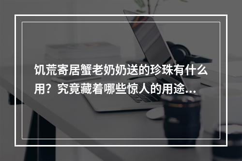 饥荒寄居蟹老奶奶送的珍珠有什么用？究竟藏着哪些惊人的用途？