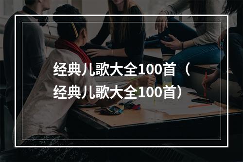 经典儿歌大全100首（经典儿歌大全100首）