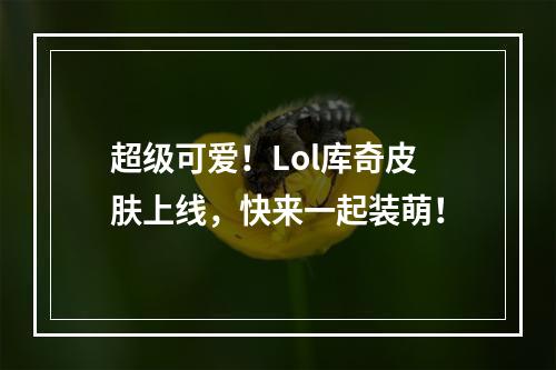 超级可爱！Lol库奇皮肤上线，快来一起装萌！