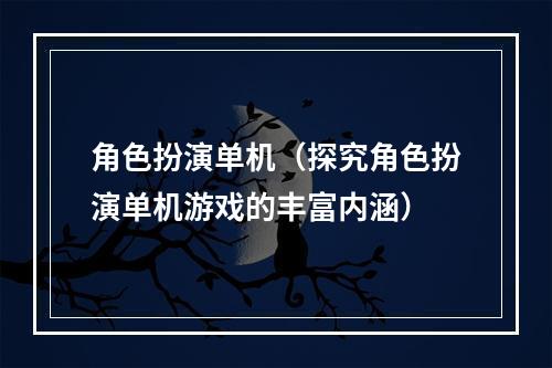 角色扮演单机（探究角色扮演单机游戏的丰富内涵）