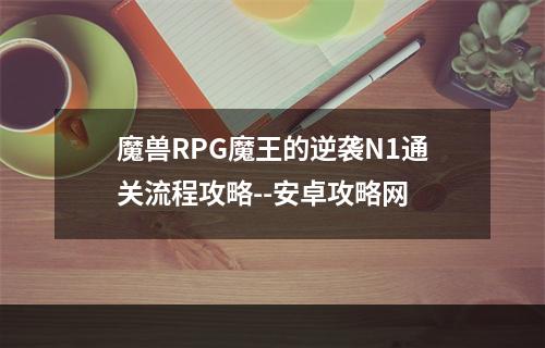 魔兽RPG魔王的逆袭N1通关流程攻略--安卓攻略网