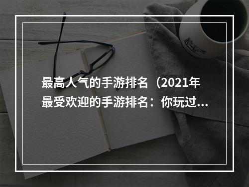 最高人气的手游排名（2021年最受欢迎的手游排名：你玩过几个？）