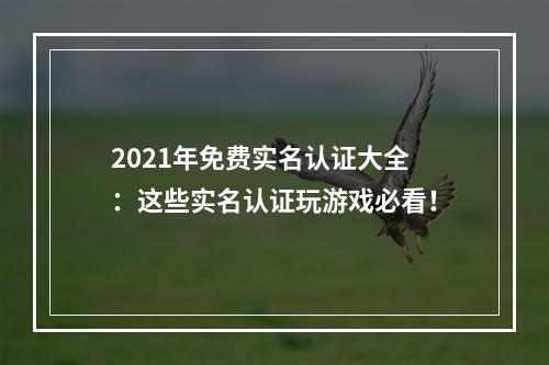 2021年免费实名认证大全：这些实名认证玩游戏必看！