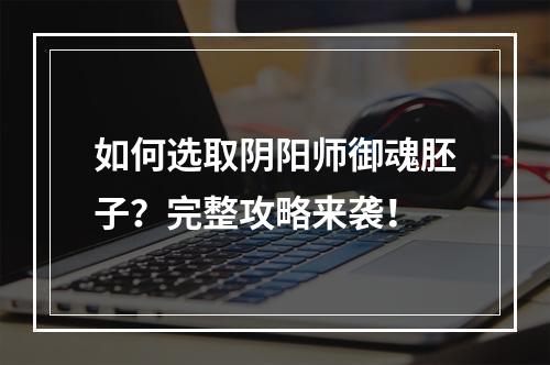 如何选取阴阳师御魂胚子？完整攻略来袭！