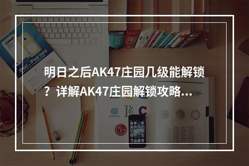 明日之后AK47庄园几级能解锁？详解AK47庄园解锁攻略！