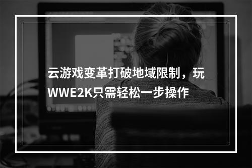 云游戏变革打破地域限制，玩WWE2K只需轻松一步操作