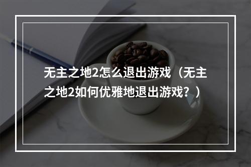 无主之地2怎么退出游戏（无主之地2如何优雅地退出游戏？）