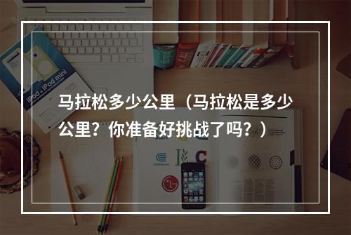 马拉松多少公里（马拉松是多少公里？你准备好挑战了吗？）