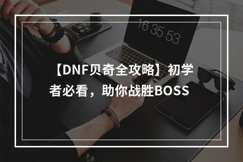 【DNF贝奇全攻略】初学者必看，助你战胜BOSS