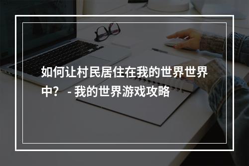 如何让村民居住在我的世界世界中？ - 我的世界游戏攻略