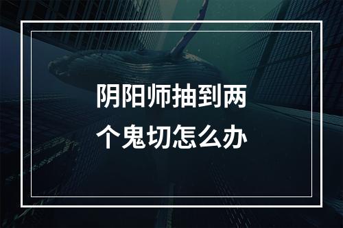 阴阳师抽到两个鬼切怎么办