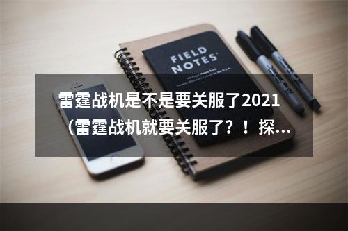 雷霆战机是不是要关服了2021（雷霆战机就要关服了？！探讨这一可能性的原因和影响）