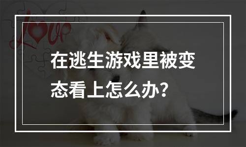 在逃生游戏里被变态看上怎么办？