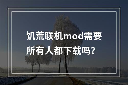 饥荒联机mod需要所有人都下载吗？