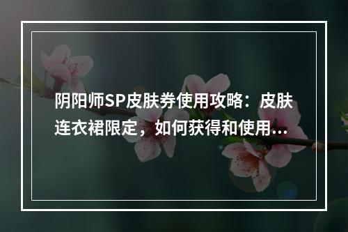 阴阳师SP皮肤券使用攻略：皮肤连衣裙限定，如何获得和使用？