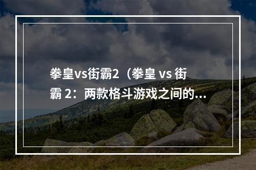 拳皇vs街霸2（拳皇 vs 街霸 2：两款格斗游戏之间的比较与分析）