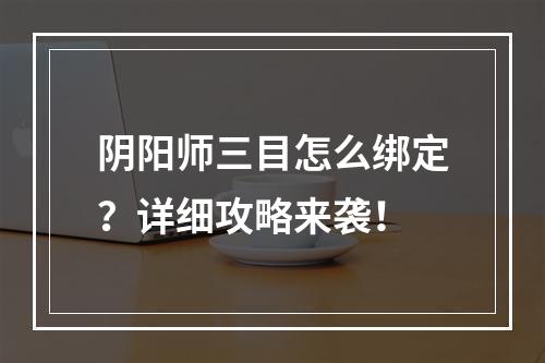 阴阳师三目怎么绑定？详细攻略来袭！