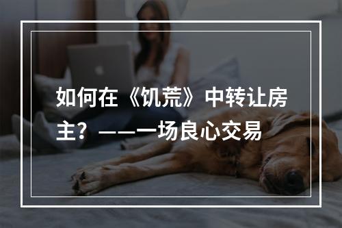 如何在《饥荒》中转让房主？——一场良心交易