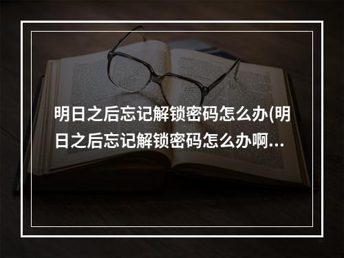 明日之后忘记解锁密码怎么办(明日之后忘记解锁密码怎么办啊)